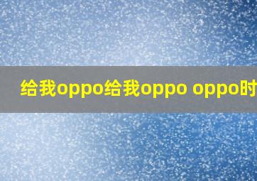 给我oppo给我oppo oppo时间到